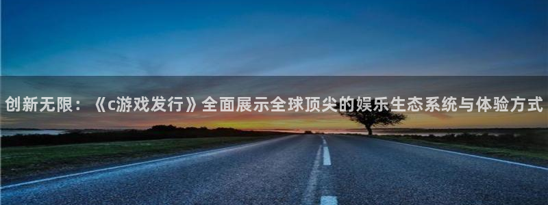 雷火电竞的奇趣腾讯是真的吗：创新无限：《c游戏发行》全面展示全球顶尖的娱乐生态系统与体验方式