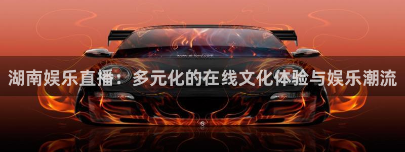 搜球体育直播：湖南娱乐直播：多元化的在线文化体验与娱乐潮流