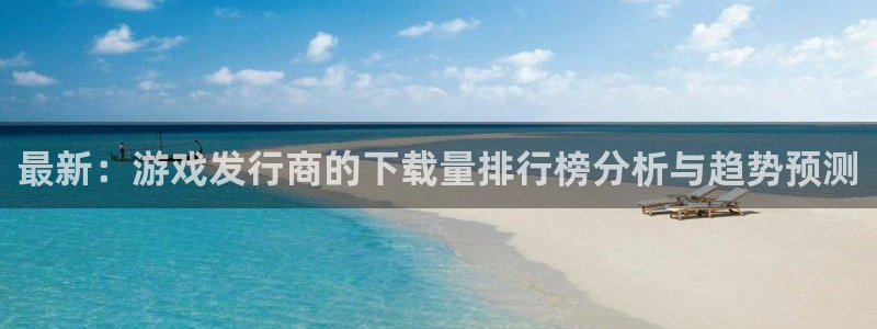 雷火电竞挂机项目怎么样啊：最新：游戏发行商的下载量排行榜分析与趋势预测