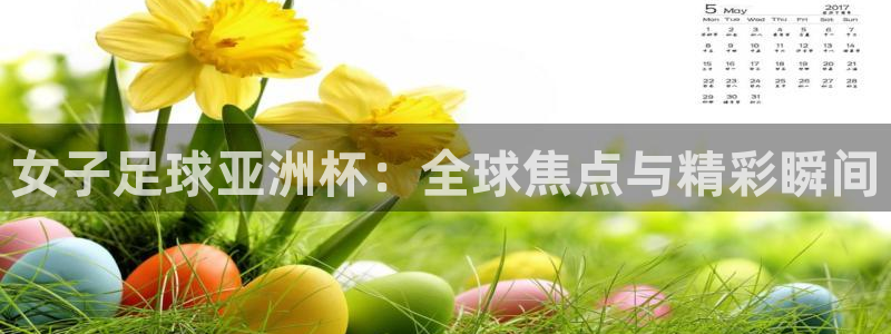 nba直播搜球吧：女子足球亚洲杯：全球焦点与精彩瞬间